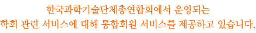 한국과학기술단체총연합회에서 운영되는 학회 관련 서비스에 대해 통합회원 서비스를 제공하고 있습니다.